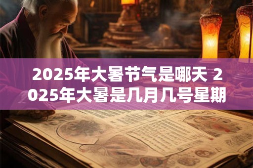 2025年大暑节气是哪天 2025年大暑是几月几号星期几