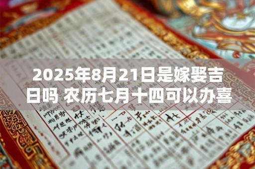 2026年8月21日是嫁娶吉日吗 农历七月十四可以办喜酒吗 2026年8月21日是嫁娶吉日吗 农历七月十四可以办喜酒吗