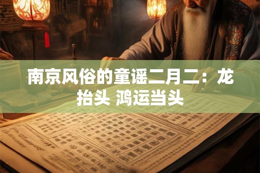 南京风俗的童谣二月二:龙抬头 鸿运当头 南京风俗的童谣二月二:龙抬头 鸿运当头
