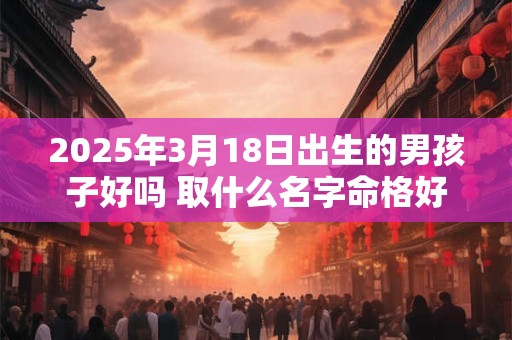 2025年3月18日出生的男孩子好吗 取什么名字命格好