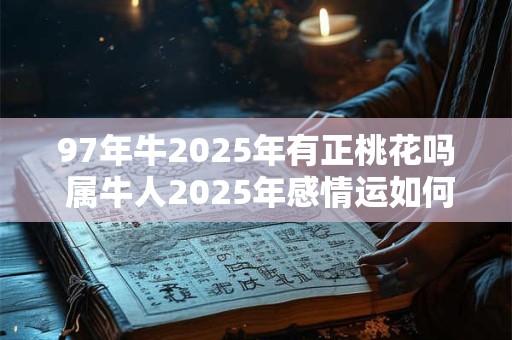 97年牛2025年有正桃花吗 属牛人2025年感情运如何