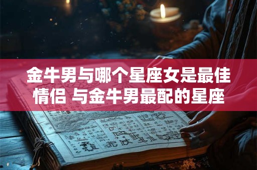 详细阅读:金牛男与哪个星座女是最佳情侣 与金牛男最配的星座女 金牛男与哪个星座女是最佳情侣 与金牛男最配的星座女