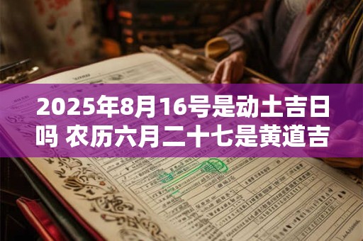 2025年8月16号是动土吉日吗 农历六月二十七是黄道吉日吗