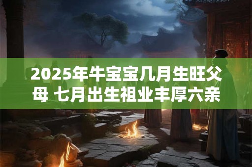2026年牛宝宝几月生旺父母 七月出生祖业丰厚六亲互助 2026年牛宝宝几月生旺父母 七月出生祖业丰厚六亲互助