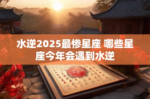 水逆2025最惨星座 哪些星座今年会遇到水逆