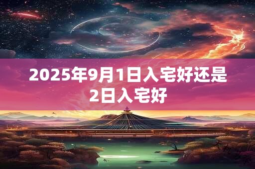 2025年9月1日入宅好还是2日入宅好