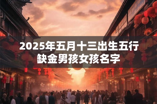 2025年五月十三出生五行缺金男孩女孩名字