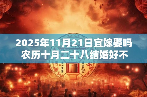 2025年11月21日宜嫁娶吗 农历十月二十八结婚好不好