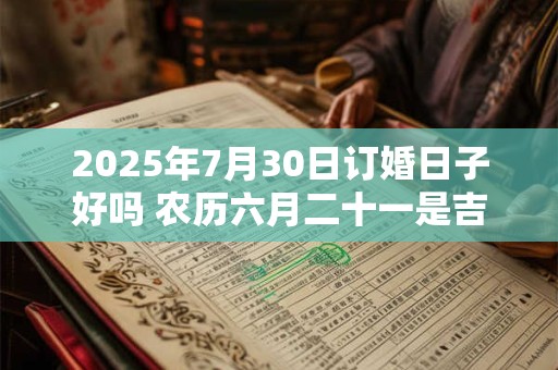 2025年7月30日订婚日子好吗 农历六月二十一是吉日吗
