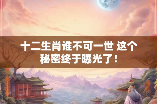 十二生肖谁不可一世 这个秘密终于曝光了！