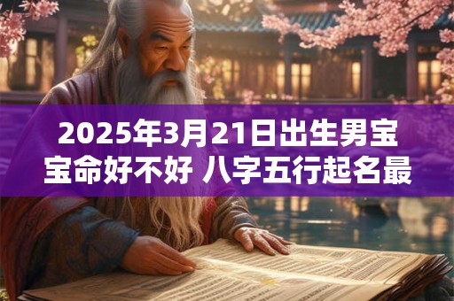 2025年3月21日出生男宝宝命好不好 八字五行起名最全款