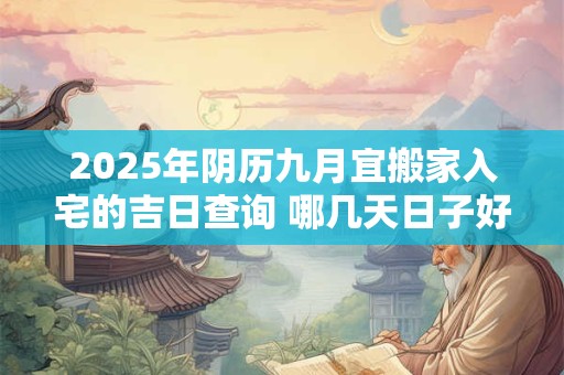 2025年阴历九月宜搬家入宅的吉日查询 哪几天日子好