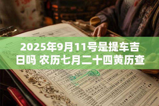 2025年9月11号是提车吉日吗 农历七月二十四黄历查询