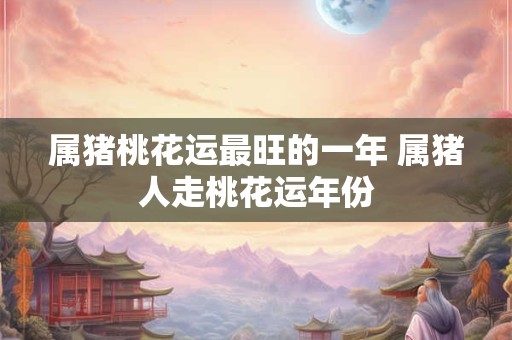 属猪桃花运最旺的一年 属猪人走桃花运年份