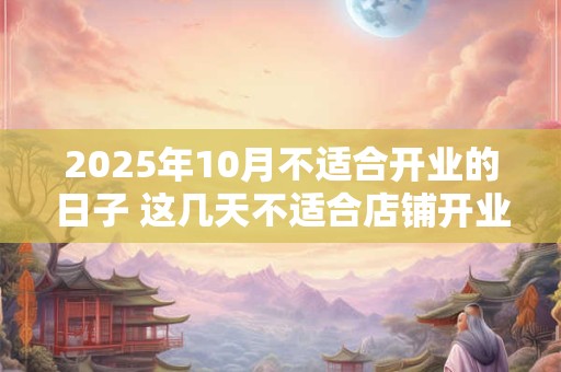 2025年10月不适合开业的日子 这几天不适合店铺开业