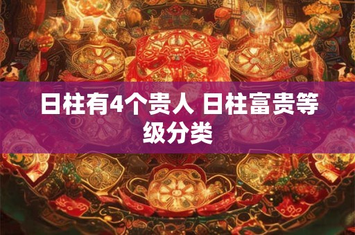 日柱有4个贵人 日柱富贵等级分类 日柱有4个贵人 日柱富贵等级分类