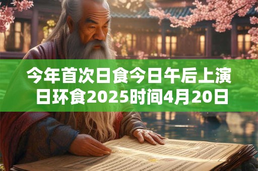 今年首次日食今日午后上演 日环食2025时间4月20日