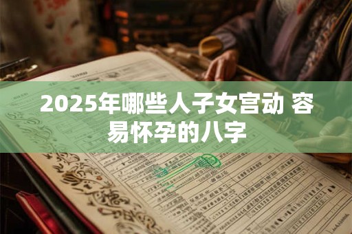2025年哪些人子女宫动 容易怀孕的八字