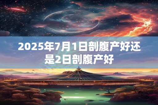 2025年7月1日剖腹产好还是2日剖腹产好