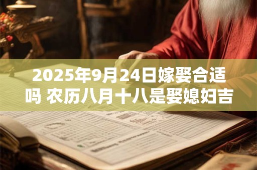 2025年9月24日嫁娶合适吗 农历八月十八是娶媳妇吉日吗