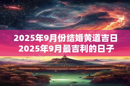 2025年9月份结婚黄道吉日 2025年9月最吉利的日子
