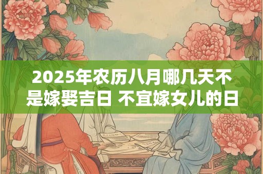 2025年农历八月哪几天不是嫁娶吉日 不宜嫁女儿的日子
