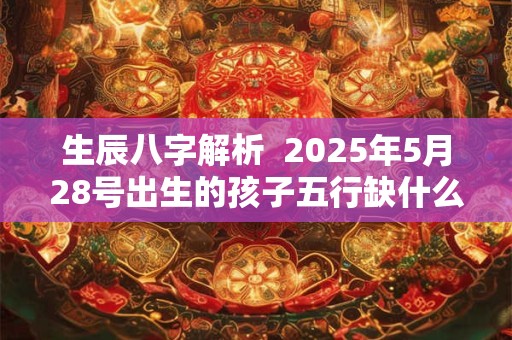 生辰八字解析  2025年5月28号出生的孩子五行缺什么