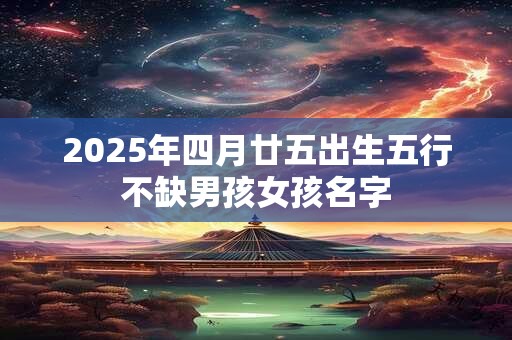 2025年四月廿五出生五行不缺男孩女孩名字 2025年四月廿五出生五行不缺男孩女孩名字