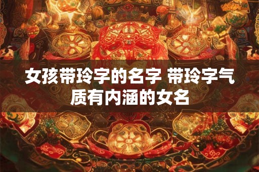 女孩带玲字的名字 带玲字气质有内涵的女名