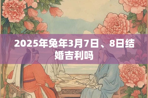 2025年兔年3月7日、8日结婚吉利吗