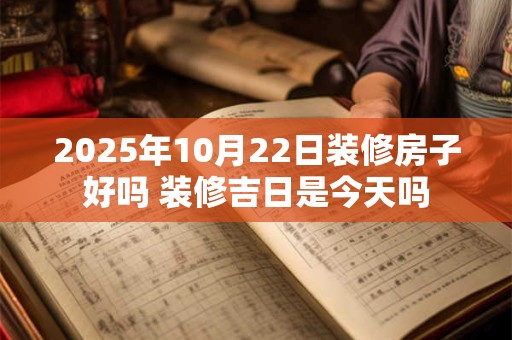 2025年10月22日装修房子好吗 装修吉日是今天吗