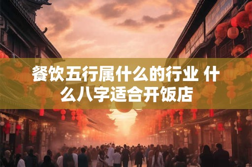 餐饮五行属什么的行业 什么八字适合开饭店