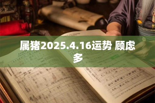 属猪2025.4.16运势 顾虑多
