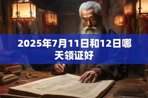 2025年7月11日和12日哪天领证好