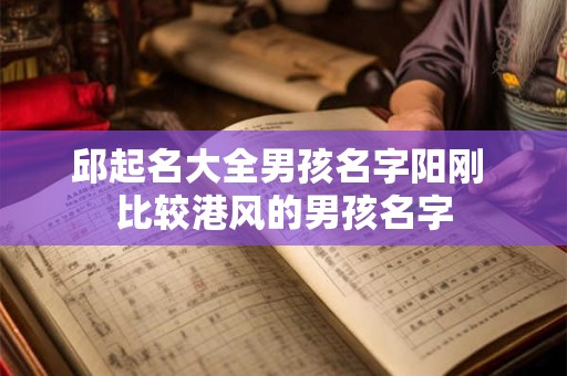邱起名大全男孩名字阳刚 比较港风的男孩名字