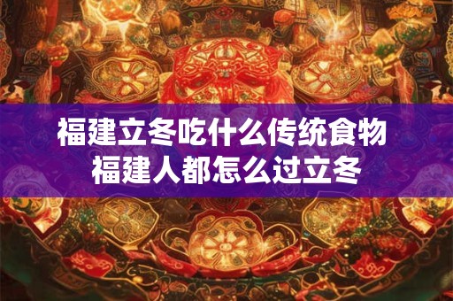福建立冬吃什么传统食物 福建人都怎么过立冬