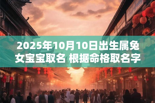 2025年10月10日出生属兔女宝宝取名 根据命格取名字