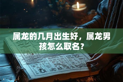 属龙的几月出生好,属龙男孩怎么取名? 属龙的几月出生好,属龙男孩怎么取名?