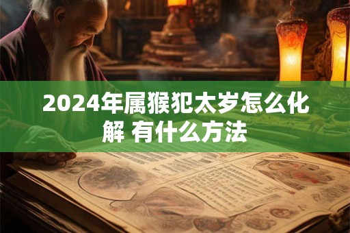 2024年属猴犯太岁怎么化解 有什么方法