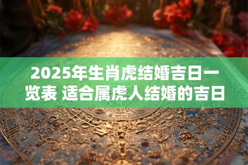 2025年生肖虎结婚吉日一览表 适合属虎人结婚的吉日
