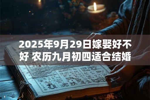 2025年9月29日嫁娶好不好 农历九月初四适合结婚吗