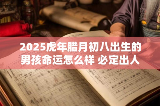 2025虎年腊月初八出生的男孩命运怎么样 必定出人头地