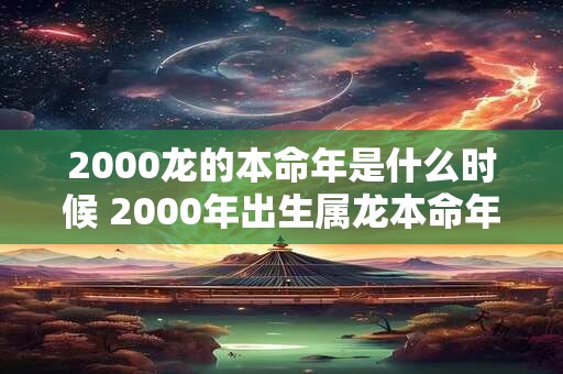2000龙的本命年是什么时候 2000年出生属龙本命年运势如何 2000龙的本命年是什么时候 2000年出生属龙本命年运势如何