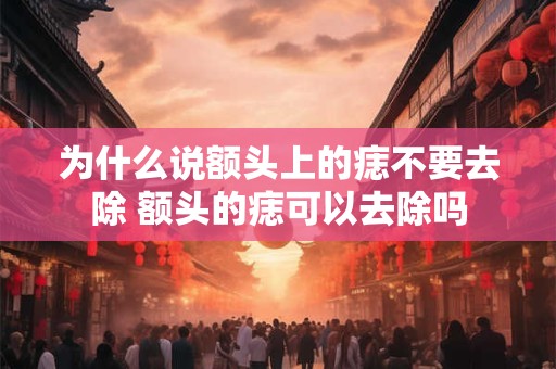 为什么说额头上的痣不要去除 额头的痣可以去除吗