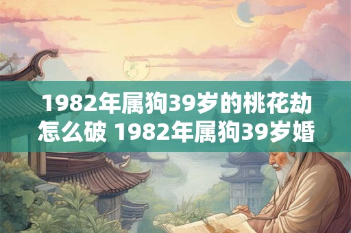 1982年属狗39岁的桃花劫怎么破 1982年属狗39岁婚姻怎么样 1982年属狗39岁的桃花劫怎么破 1982年属狗39岁婚姻怎么样