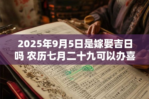 2025年9月5日是嫁娶吉日吗 农历七月二十九可以办喜酒吗