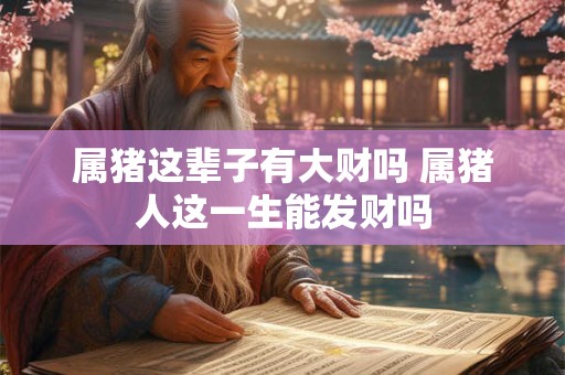属猪这辈子有大财吗 属猪人这一生能发财吗