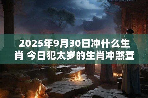 2025年9月30日冲什么生肖 今日犯太岁的生肖冲煞查询：