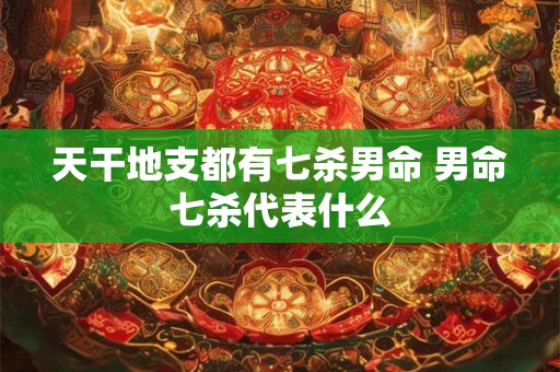 天干地支都有七杀男命 男命七杀代表什么 天干地支都有七杀男命 男命七杀代表什么