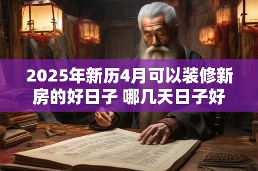 详细阅读:2025年新历4月可以装修新房的好日子 哪几天日子好 2025年新历4月可以装修新房的好日子 哪几天日子好
